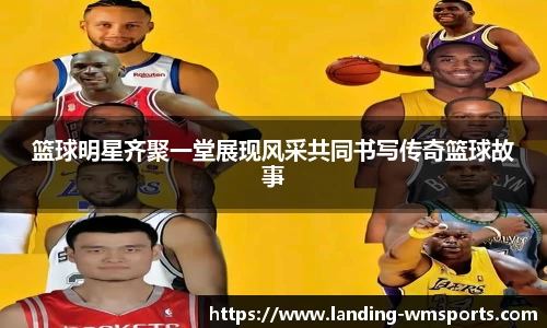 篮球明星齐聚一堂展现风采共同书写传奇篮球故事